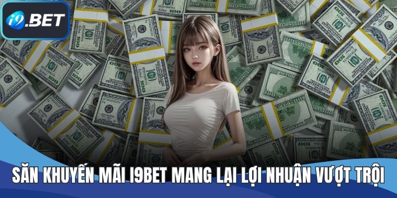 Săn khuyến mãi I9BET mang lại lợi nhuận vượt trội