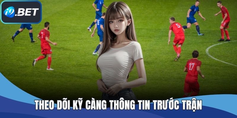 Theo dõi kỹ càng thông tin trước trận